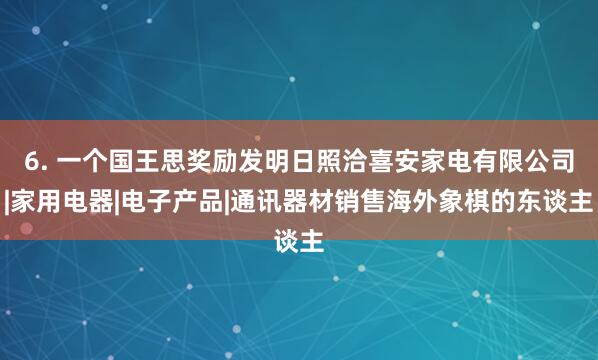 6. 一个国王思奖励发明日照洽喜安家电有限公司|家用电器|电子产品|通讯器材销售海外象棋的东谈主