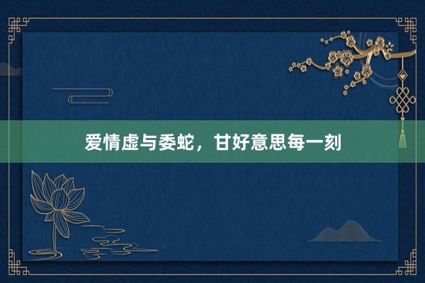 爱情虚与委蛇，甘好意思每一刻