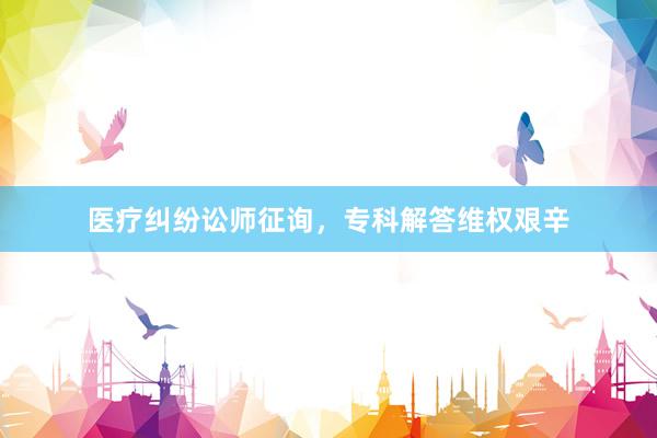 医疗纠纷讼师征询，专科解答维权艰辛