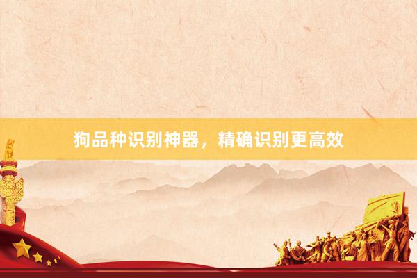 狗品种识别神器，精确识别更高效